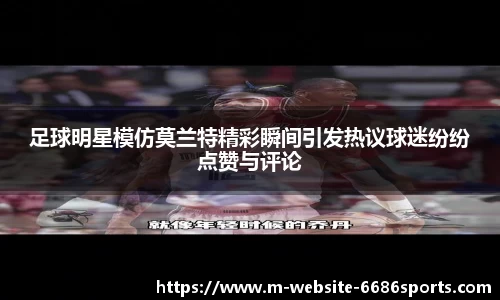 足球明星模仿莫兰特精彩瞬间引发热议球迷纷纷点赞与评论