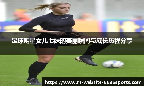 足球明星女儿七妹的美丽瞬间与成长历程分享