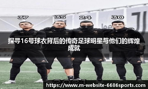 探寻16号球衣背后的传奇足球明星与他们的辉煌成就
